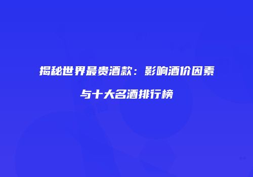 揭秘世界最贵酒款：影响酒价因素与十大名酒排行榜