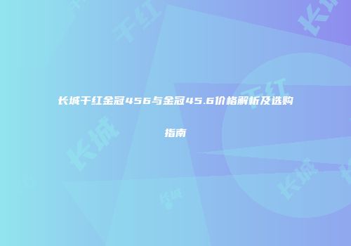 长城干红金冠456与金冠45.6价格解析及选购指南