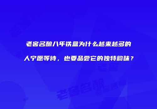 老窖名酿八年铁盒为什么越来越多的人宁愿等待，也要品尝它的独特韵味？