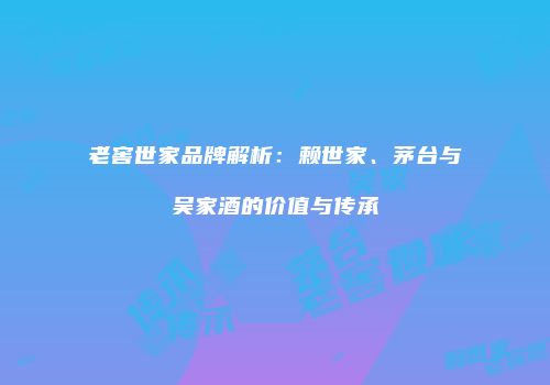 老窖世家品牌解析：赖世家、茅台与吴家酒的价值与传承