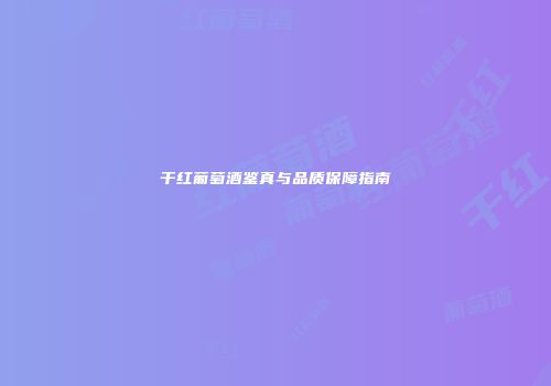 干红葡萄酒鉴真与品质保障指南