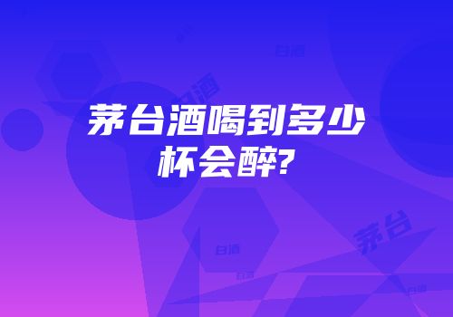 茅台酒喝到多少杯会醉?