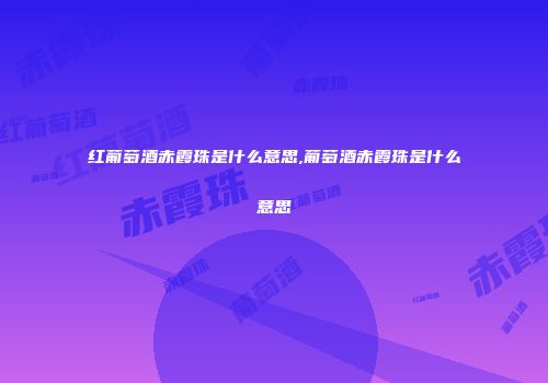 红葡萄酒赤霞珠是什么意思,葡萄酒赤霞珠是什么意思