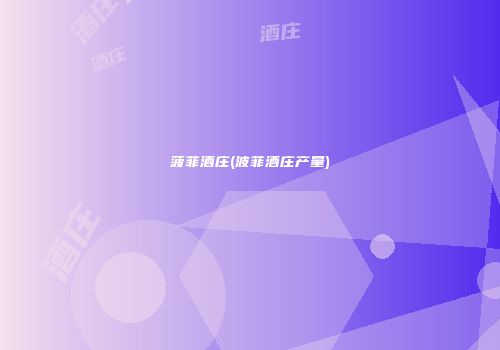 菠菲酒庄(波菲酒庄产量)