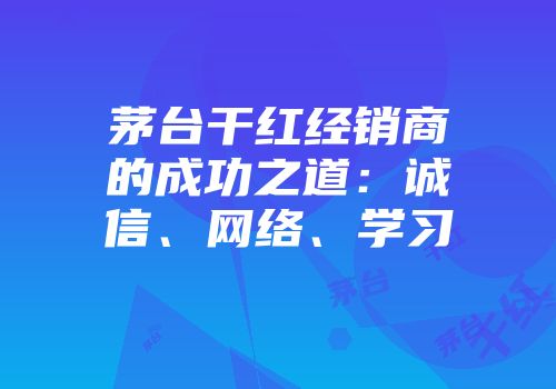 茅台干红经销商的成功之道：诚信、网络、学习