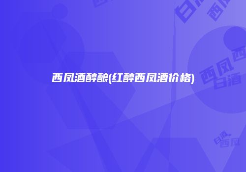 西凤酒醇酿(红醇西凤酒价格)