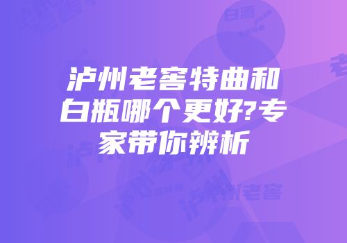 泸州老窖特曲和白瓶哪个更好?专家带你辨析