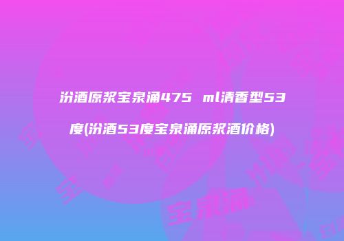 汾酒原浆宝泉涌475 ml清香型53度(汾酒53度宝泉涌原浆酒价格)