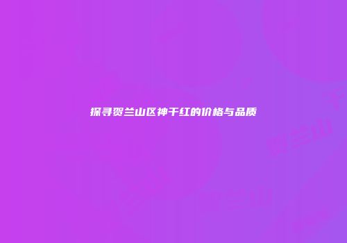 探寻贺兰山区神干红的价格与品质