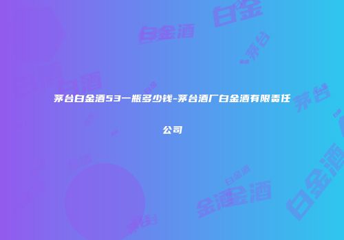 茅台白金酒53一瓶多少钱-茅台酒厂白金酒有限责任公司