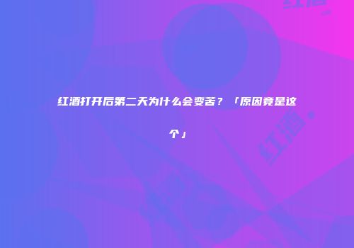 红酒打开后第二天为什么会变苦？「原因竟是这个」