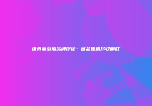 世界葡萄酒品牌探秘：名品佳酿尽收眼底