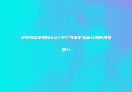 探索拉朗德酒庄2011干红与图尔桑葡萄酒的独特魅力