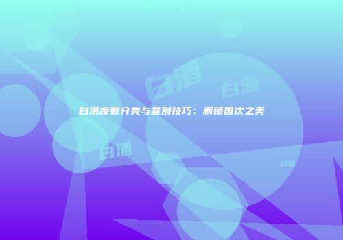 白酒度数分类与鉴别技巧：解锁国饮之美