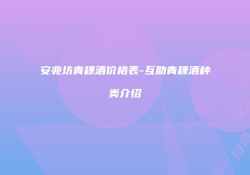 安兆坊青稞酒价格表-互助青稞酒种类介绍