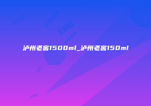 泸州老窖1500ml_泸州老窖150ml