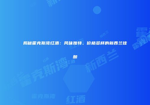 揭秘霍克斯湾红酒：风味独特、价格多样的新西兰佳酿