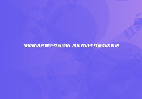 法国双塔经典干红葡萄酒-法国双塔干红葡萄酒价格