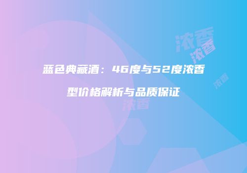 蓝色典藏酒：46度与52度浓香型价格解析与品质保证