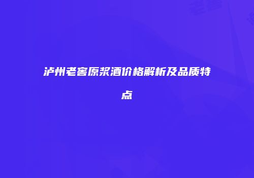 泸州老窖原浆酒价格解析及品质特点