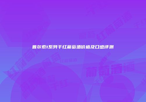 普尔索1系列干红葡萄酒价格及口感评测