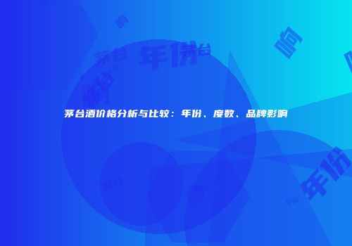 茅台酒价格分析与比较：年份、度数、品牌影响