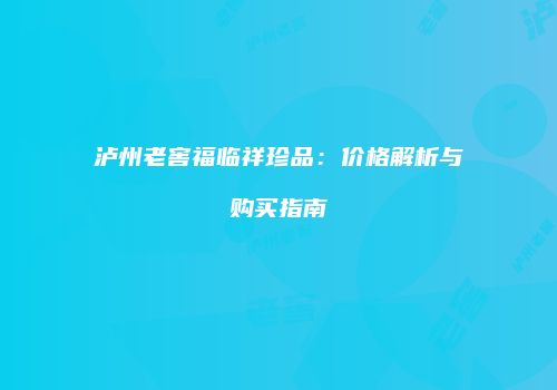 泸州老窖福临祥珍品：价格解析与购买指南
