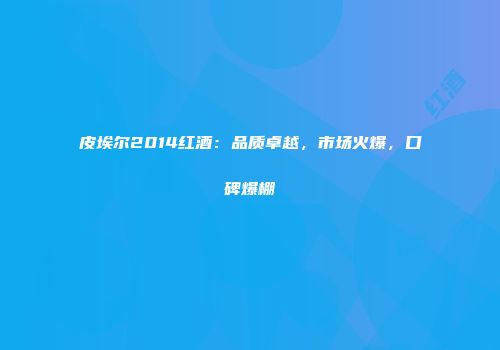 皮埃尔2014红酒：品质卓越，市场火爆，口碑爆棚