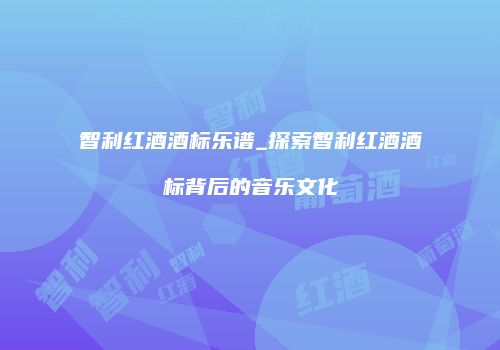 智利红酒酒标乐谱_探索智利红酒酒标背后的音乐文化