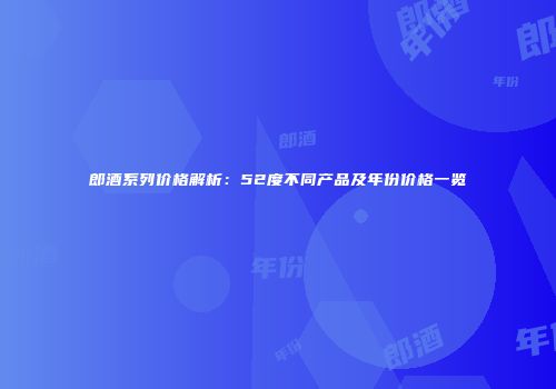 郎酒系列价格解析：52度不同产品及年份价格一览