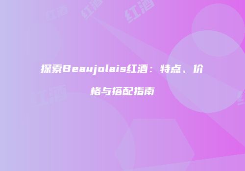 探索Beaujolais红酒：特点、价格与搭配指南