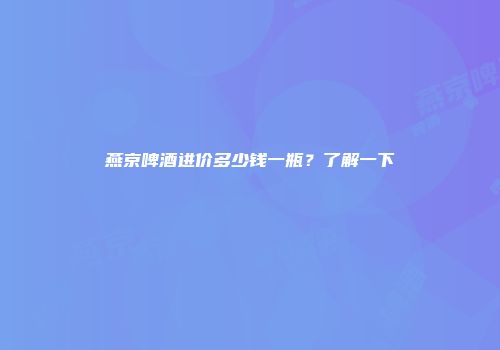 燕京啤酒进价多少钱一瓶？了解一下