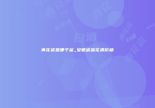 青花瓷是哪个窑_安徽瓷蓝花酒价格