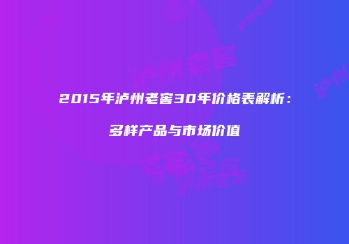 2015年泸州老窖30年价格表解析：多样产品与市场价值