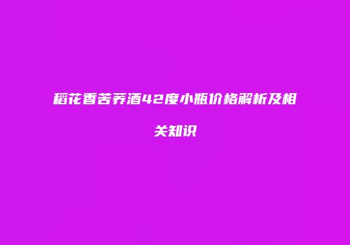 稻花香苦荞酒42度小瓶价格解析及相关知识