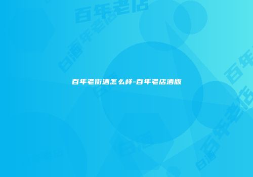 百年老街酒怎么样-百年老店酒版