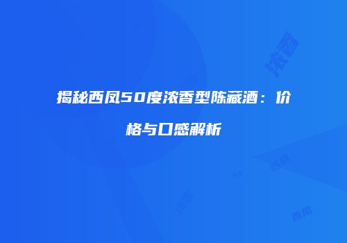 揭秘西凤50度浓香型陈藏酒：价格与口感解析