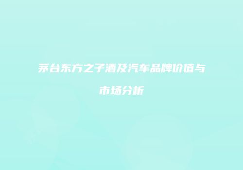 茅台东方之子酒及汽车品牌价值与市场分析