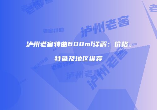 泸州老窖特曲600ml详解：价格、特色及地区推荐