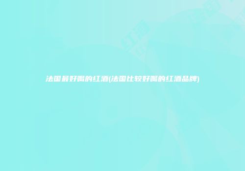 法国最好喝的红酒(法国比较好喝的红酒品牌)