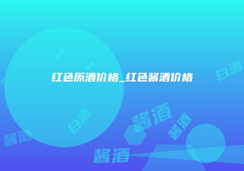 红色原酒价格_红色酱酒价格