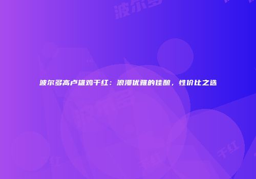 波尔多高卢雄鸡干红：浪漫优雅的佳酿，性价比之选