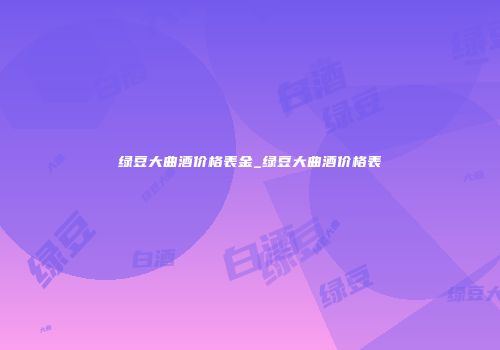 绿豆大曲酒价格表金_绿豆大曲酒价格表