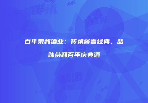 百年荣和酒业：传承酱香经典，品味荣和百年庆典酒