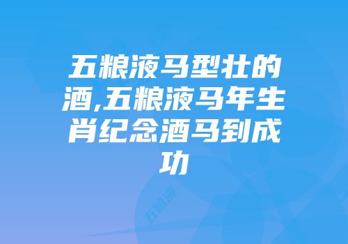 五粮液马型壮的酒,五粮液马年生肖纪念酒马到成功
