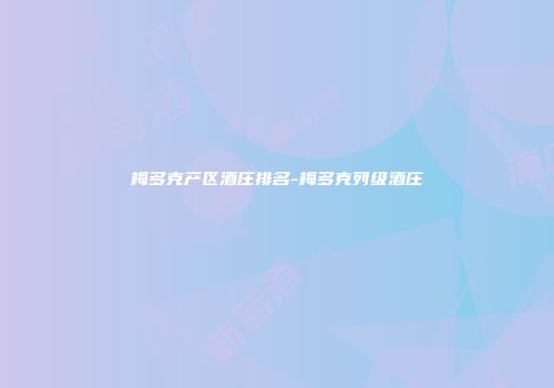 梅多克产区酒庄排名-梅多克列级酒庄