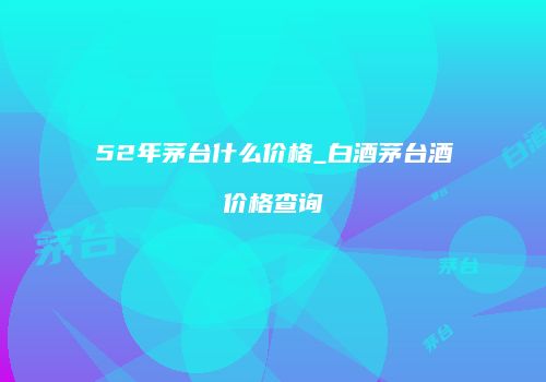 52年茅台什么价格_白酒茅台酒价格查询
