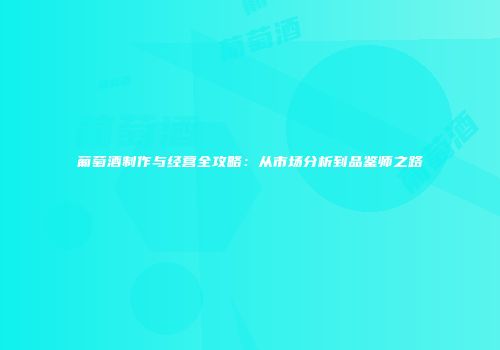 葡萄酒制作与经营全攻略：从市场分析到品鉴师之路