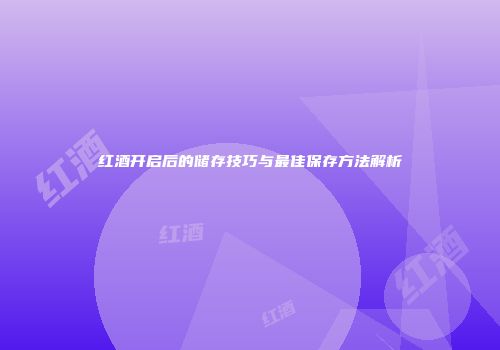 红酒开启后的储存技巧与最佳保存方法解析
