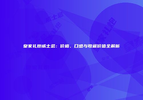 皇家礼炮威士忌：价格、口感与收藏价值全解析